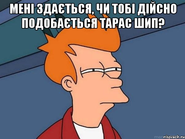 мені здається, чи тобі дійсно подобається тарас шип? , Мем  Фрай (мне кажется или)