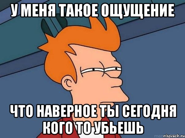 у меня такое ощущение что наверное ты сегодня кого то убьешь, Мем  Фрай (мне кажется или)