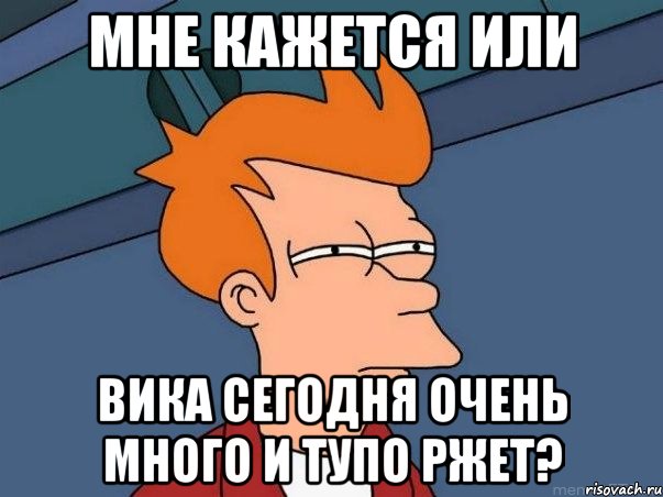 мне кажется или вика сегодня очень много и тупо ржет?, Мем  Фрай (мне кажется или)