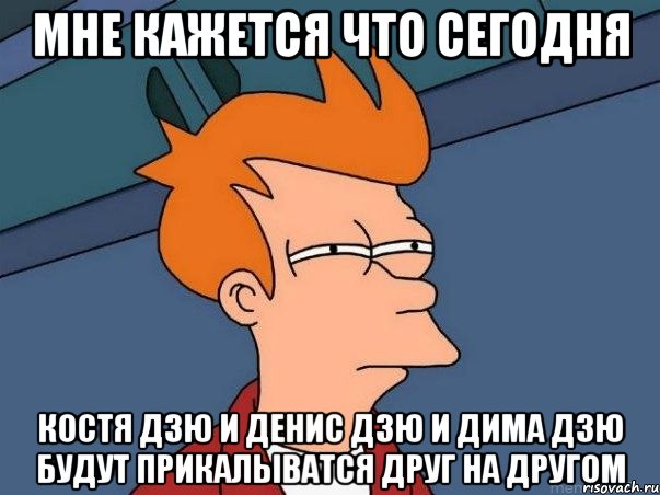 мне кажется что сегодня костя дзю и денис дзю и дима дзю будут прикалыватся друг на другом, Мем  Фрай (мне кажется или)