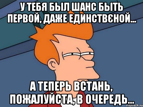 у тебя был шанс быть первой, даже единствєной... а теперь встань, пожалуйста, в очередь…, Мем  Фрай (мне кажется или)