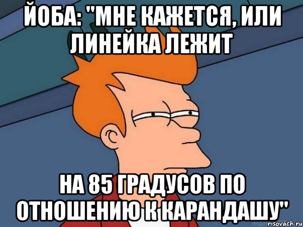 йоба: "мне кажется, или линейка лежит на 85 градусов по отношению к карандашу", Мем  Фрай (мне кажется или)