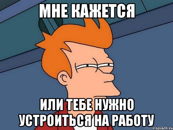 мне кажется или тебе нужно устроиться на работу, Мем  Фрай (мне кажется или)