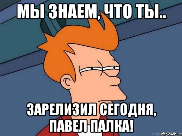 мы знаем, что ты.. зарелизил сегодня, павел палка!, Мем  Фрай (мне кажется или)