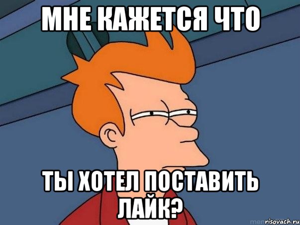 мне кажется что ты хотел поставить лайк?, Мем  Фрай (мне кажется или)