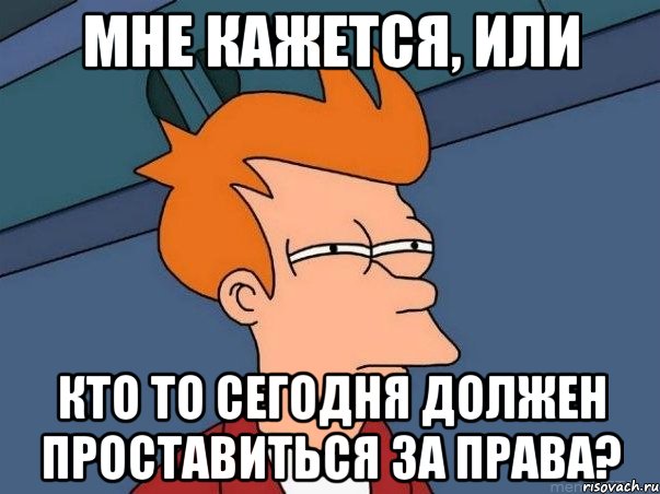 мне кажется, или кто то сегодня должен проставиться за права?, Мем  Фрай (мне кажется или)