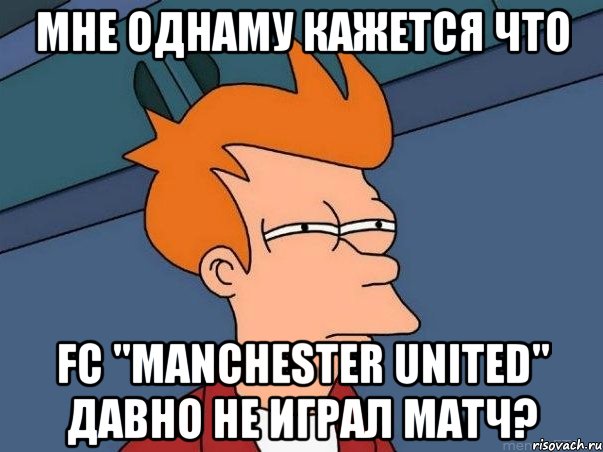 мне однаму кажется что fc "manchester united" давно не играл матч?, Мем  Фрай (мне кажется или)