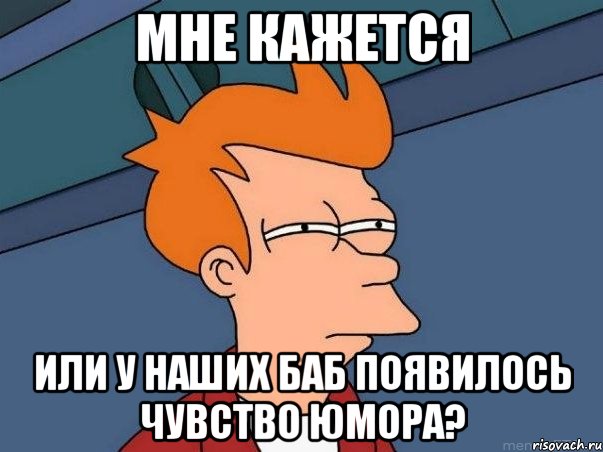 мне кажется или у наших баб появилось чувство юмора?, Мем  Фрай (мне кажется или)