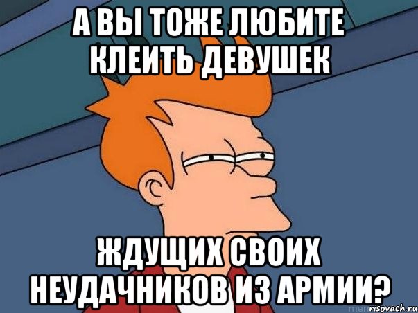 а вы тоже любите клеить девушек ждущих своих неудачников из армии?, Мем  Фрай (мне кажется или)