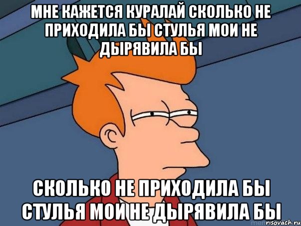 мне кажется куралай сколько не приходила бы стулья мои не дырявила бы сколько не приходила бы стулья мои не дырявила бы, Мем  Фрай (мне кажется или)