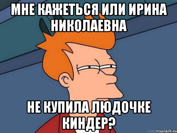 мне кажеться или ирина николаевна не купила людочке киндер?, Мем  Фрай (мне кажется или)