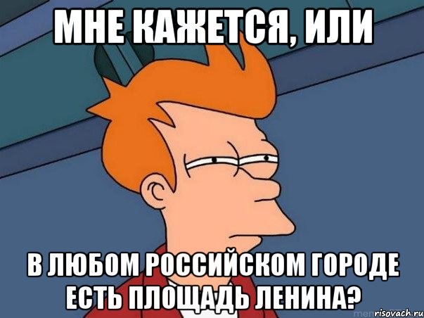 мне кажется, или в любом российском городе есть площадь ленина?, Мем  Фрай (мне кажется или)