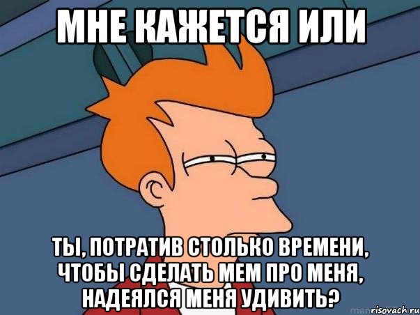 мне кажется или ты, потратив столько времени, чтобы сделать мем про меня, надеялся меня удивить?, Мем  Фрай (мне кажется или)