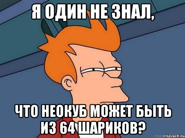 я один не знал, что неокуб может быть из 64 шариков?, Мем  Фрай (мне кажется или)