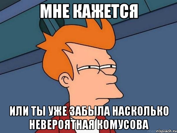 мне кажется или ты уже забыла насколько невероятная комусова, Мем  Фрай (мне кажется или)