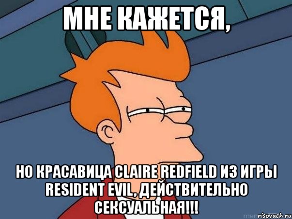 мне кажется, но красавица claire redfield из игры resident evil, действительно сексуальная!!!, Мем  Фрай (мне кажется или)