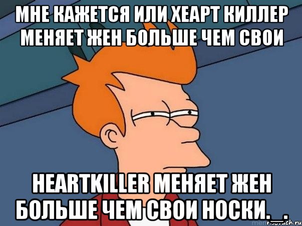 мне кажется или хеарт киллер меняет жен больше чем свои heartkiller меняет жен больше чем свои носки._., Мем  Фрай (мне кажется или)