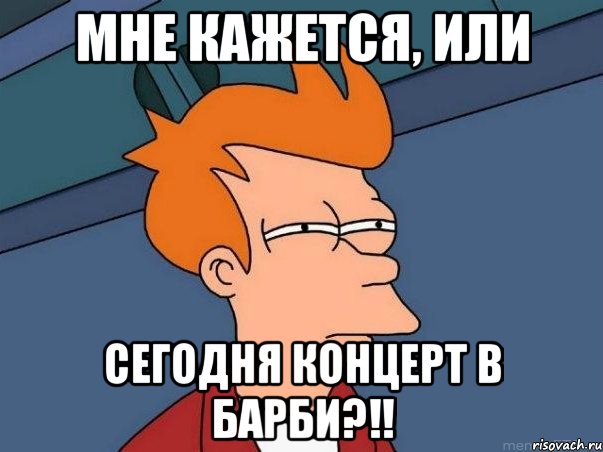 мне кажется, или сегодня концерт в барби?!!, Мем  Фрай (мне кажется или)