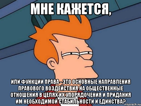 мне кажется, или функции права - это основные направления правового воздействия на общественные отношения в целях их упорядочения и придания им необходимой стабильности и единства?, Мем  Фрай (мне кажется или)