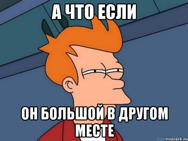 а что если он большой в другом месте, Мем  Фрай (мне кажется или)