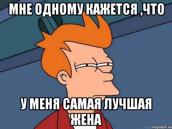 мне одному кажется ,что у меня самая лучшая жена, Мем  Фрай (мне кажется или)