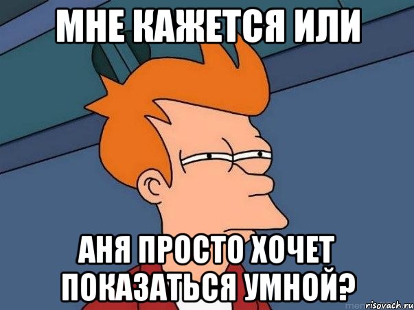 мне кажется или аня просто хочет показаться умной?, Мем  Фрай (мне кажется или)