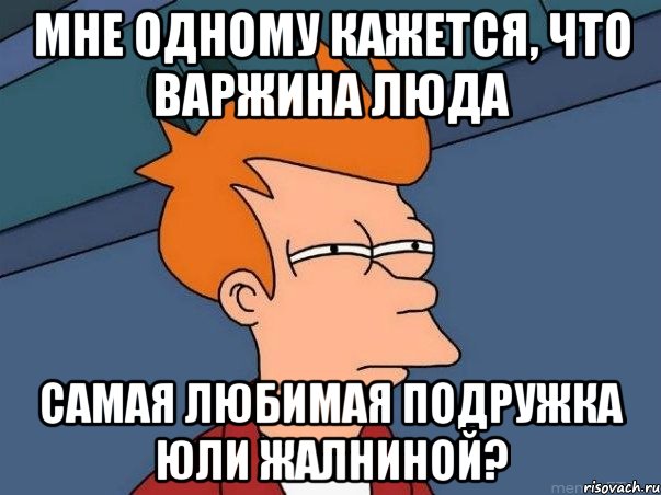 мне одному кажется, что варжина люда самая любимая подружка юли жалниной?, Мем  Фрай (мне кажется или)