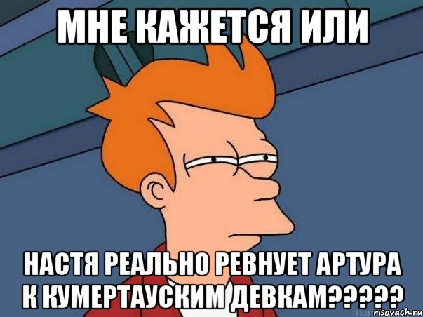 мне кажется или настя реально ревнует артура к кумертауским девкам???, Мем  Фрай (мне кажется или)