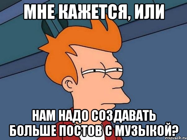 мне кажется, или нам надо создавать больше постов с музыкой?, Мем  Фрай (мне кажется или)