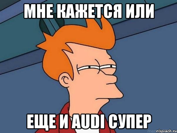 мне кажется или еще и audi супер, Мем  Фрай (мне кажется или)