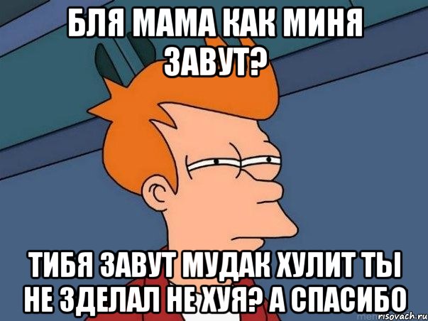 бля мама как миня завут? тибя завут мудак хулит ты не зделал не хуя? а спасибо, Мем  Фрай (мне кажется или)