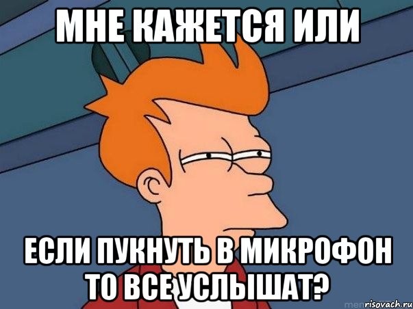 мне кажется или если пукнуть в микрофон то все услышат?, Мем  Фрай (мне кажется или)