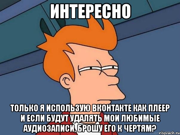 интересно только я использую вконтакте как плеер и если будут удалять мои любимые аудиозаписи, брошу его к чертям?, Мем  Фрай (мне кажется или)