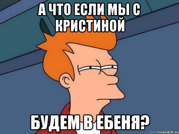 а что если мы с кристиной будем в ебеня?, Мем  Фрай (мне кажется или)