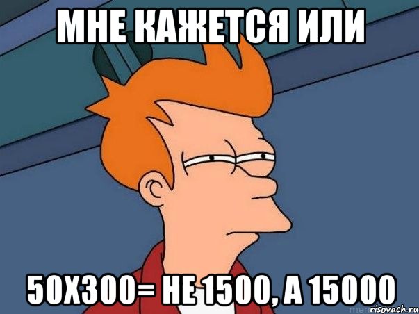 мне кажется или 50х300= не 1500, а 15000, Мем  Фрай (мне кажется или)