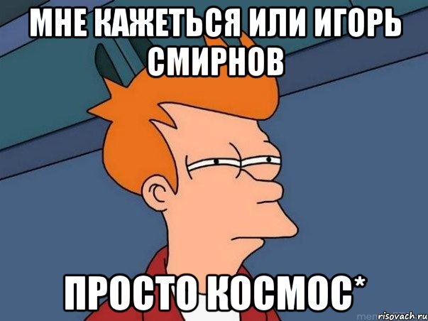 мне кажеться или игорь смирнов просто космос*, Мем  Фрай (мне кажется или)
