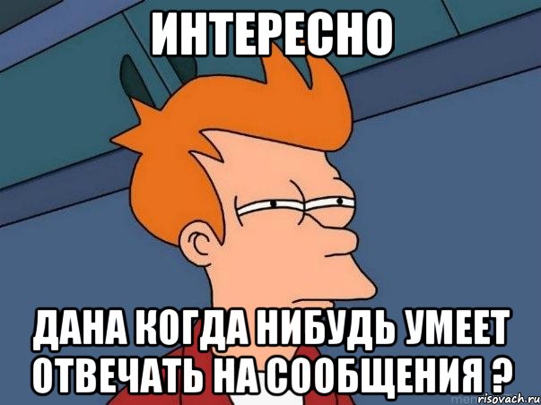 интересно дана когда нибудь умеет отвечать на сообщения ?, Мем  Фрай (мне кажется или)