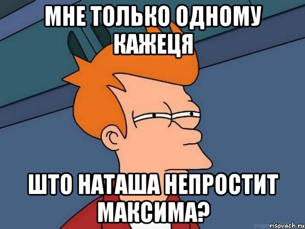 мне только одному кажеця што наташа непростит максима?, Мем  Фрай (мне кажется или)