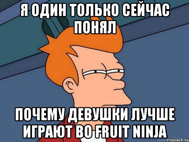 я один только сейчас понял почему девушки лучше играют во fruit ninja, Мем  Фрай (мне кажется или)