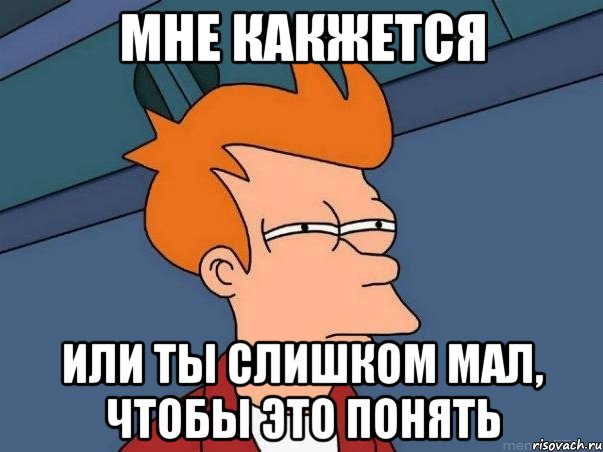 мне какжется или ты слишком мал, чтобы это понять, Мем  Фрай (мне кажется или)