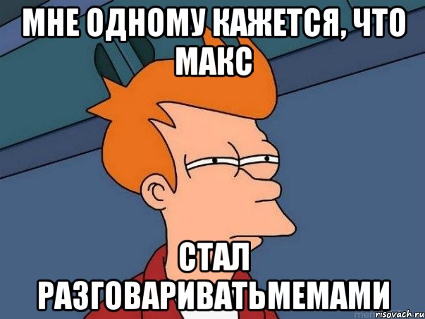 мне одному кажется, что макс стал разговариватьмемами, Мем  Фрай (мне кажется или)