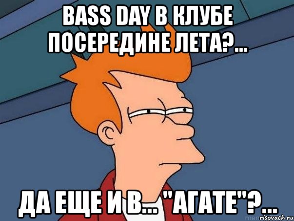 bass day в клубе посередине лета?... да еще и в... "агате"?..., Мем  Фрай (мне кажется или)