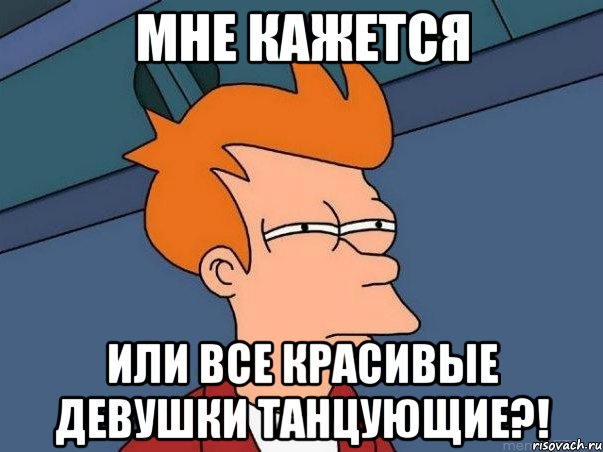 мне кажется или все красивые девушки танцующие?!, Мем  Фрай (мне кажется или)