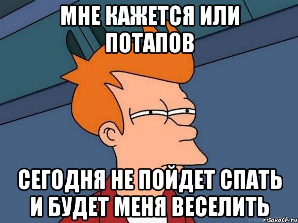 мне кажется или потапов сегодня не пойдет спать и будет меня веселить, Мем  Фрай (мне кажется или)