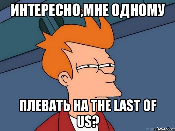 интересно,мне одному плевать на the last of us?, Мем  Фрай (мне кажется или)