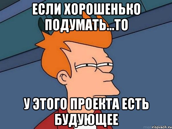 если хорошенько подумать...то у этого проекта есть будующее, Мем  Фрай (мне кажется или)