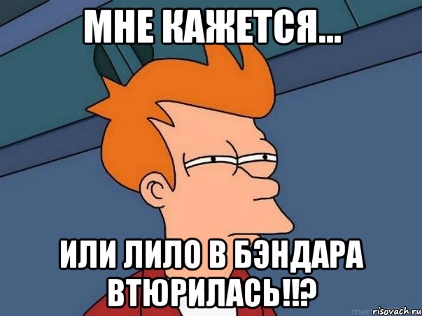 мне кажется... или лило в бэндара втюрилась!!?, Мем  Фрай (мне кажется или)