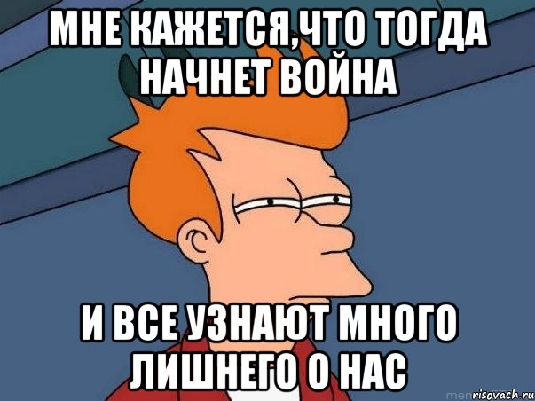 мне кажется,что тогда начнет война и все узнают много лишнего о нас, Мем  Фрай (мне кажется или)