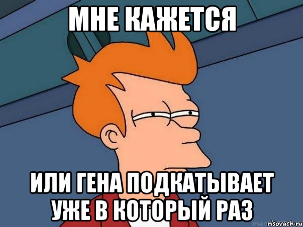 мне кажется или гена подкатывает уже в который раз, Мем  Фрай (мне кажется или)