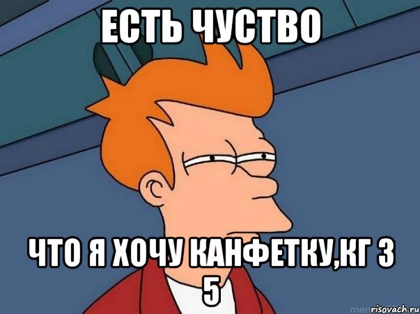 есть чуство что я хочу канфетку,кг з 5, Мем  Фрай (мне кажется или)